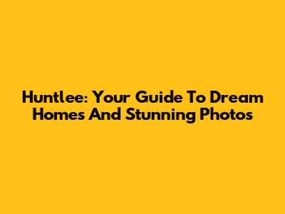 Huntlee: Your Guide To Dream Homes And Stunning Photos