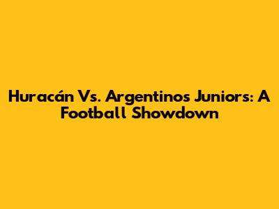 Huracán Vs. Argentinos Juniors: A Football Showdown