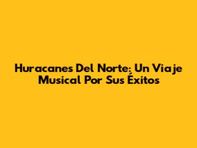 Huracanes Del Norte: Un Viaje Musical Por Sus Éxitos