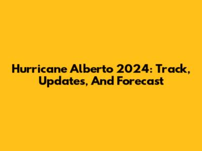 Hurricane Alberto 2024: Track, Updates, And Forecast