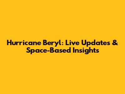 Hurricane Beryl: Live Updates & Space-Based Insights