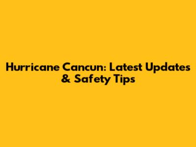 Hurricane Cancun: Latest Updates & Safety Tips