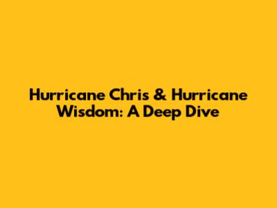 Hurricane Chris & Hurricane Wisdom: A Deep Dive