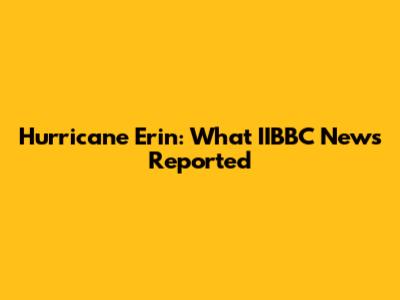 Hurricane Erin: What IIBBC News Reported