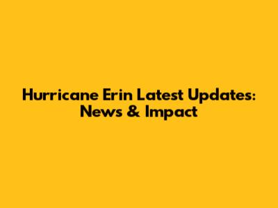 Hurricane Erin Latest Updates: News & Impact