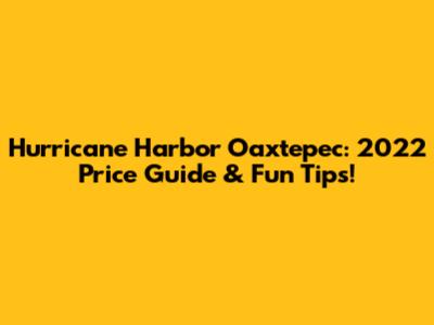 Hurricane Harbor Oaxtepec: 2022 Price Guide & Fun Tips!