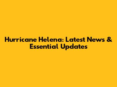 Hurricane Helena: Latest News & Essential Updates
