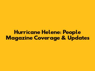 Hurricane Helene: People Magazine Coverage & Updates