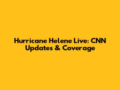 Hurricane Helene Live: CNN Updates & Coverage