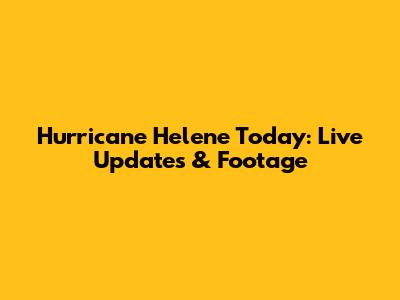 Hurricane Helene Today: Live Updates & Footage