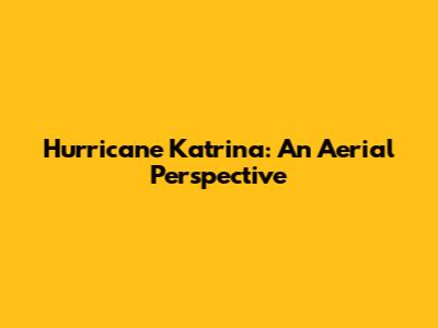 Hurricane Katrina: An Aerial Perspective