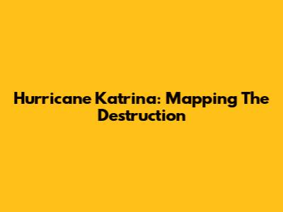 Hurricane Katrina: Mapping The Destruction