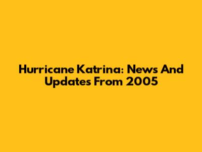 Hurricane Katrina: News And Updates From 2005