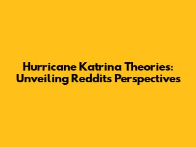 Hurricane Katrina Theories: Unveiling Reddit's Perspectives