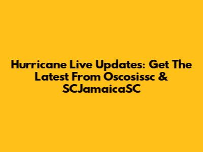 Hurricane Live Updates: Get The Latest From Oscosissc & SCJamaicaSC