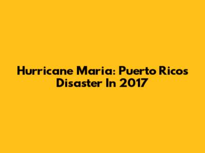 Hurricane Maria: Puerto Rico's Disaster In 2017