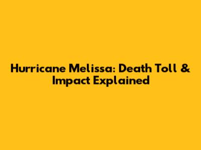 Hurricane Melissa: Death Toll & Impact Explained