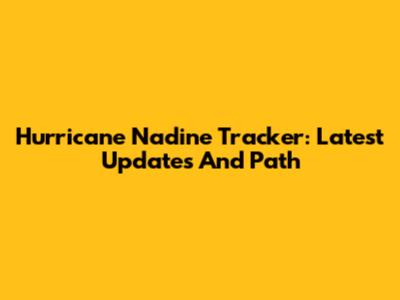 Hurricane Nadine Tracker: Latest Updates And Path