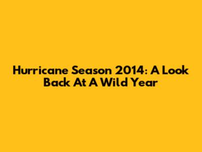 Hurricane Season 2014: A Look Back At A Wild Year