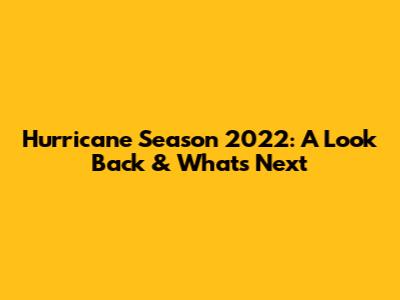 Hurricane Season 2022: A Look Back & What's Next