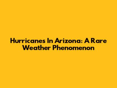Hurricanes In Arizona: A Rare Weather Phenomenon
