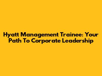Hyatt Management Trainee: Your Path To Corporate Leadership