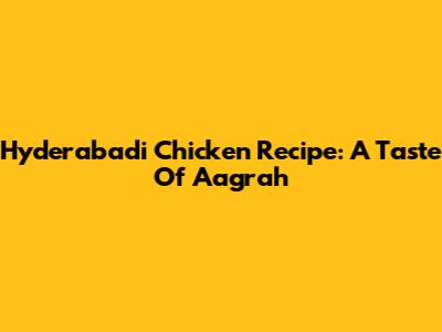 Hyderabadi Chicken Recipe: A Taste Of Aagrah
