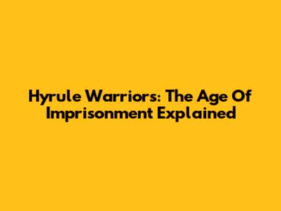 Hyrule Warriors: The Age Of Imprisonment Explained