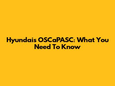 Hyundai's OSCaPASC: What You Need To Know
