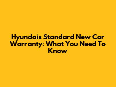 Hyundai's Standard New Car Warranty: What You Need To Know