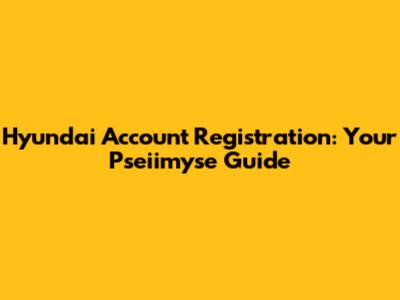 Hyundai Account Registration: Your Pseiimyse Guide