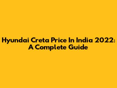 Hyundai Creta Price In India 2022: A Complete Guide