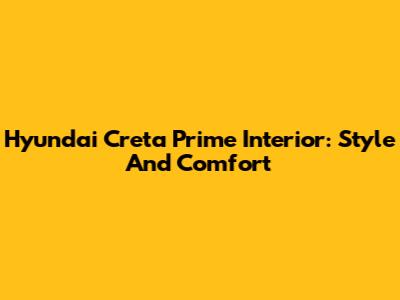 Hyundai Creta Prime Interior: Style And Comfort