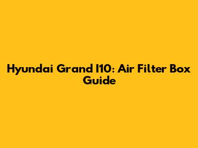 Hyundai Grand I10: Air Filter Box Guide