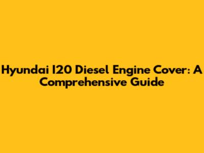 Hyundai I20 Diesel Engine Cover: A Comprehensive Guide