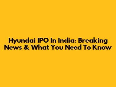 Hyundai IPO In India: Breaking News & What You Need To Know