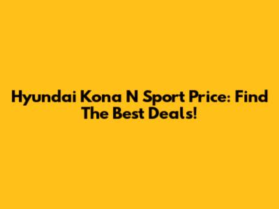 Hyundai Kona N Sport Price: Find The Best Deals!