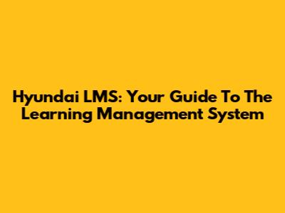 Hyundai LMS: Your Guide To The Learning Management System