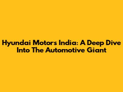 Hyundai Motors India: A Deep Dive Into The Automotive Giant