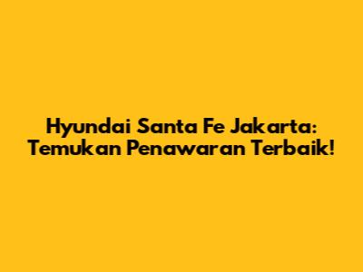 Hyundai Santa Fe Jakarta: Temukan Penawaran Terbaik!