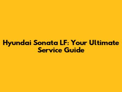 Hyundai Sonata LF: Your Ultimate Service Guide