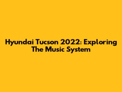 Hyundai Tucson 2022: Exploring The Music System