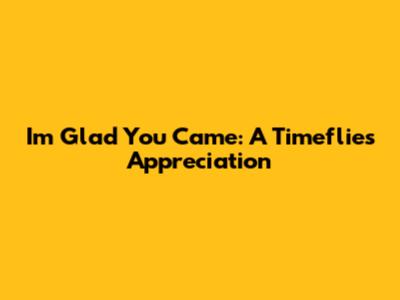 I'm Glad You Came: A Timeflies Appreciation