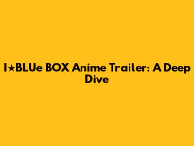 I★BLUe BOX Anime Trailer: A Deep Dive