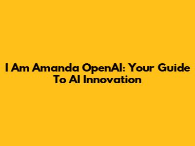 I Am Amanda OpenAI: Your Guide To AI Innovation