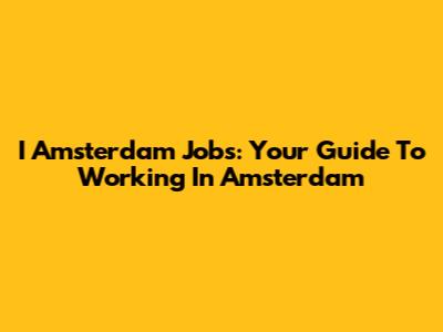 I Amsterdam Jobs: Your Guide To Working In Amsterdam