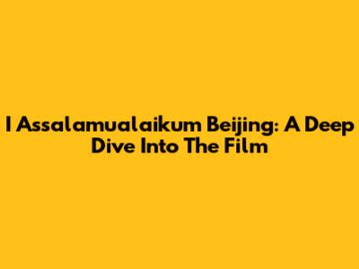 I Assalamualaikum Beijing: A Deep Dive Into The Film