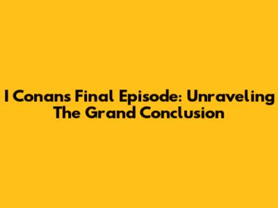 I Conan's Final Episode: Unraveling The Grand Conclusion
