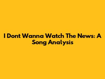 I Don't Wanna Watch The News: A Song Analysis