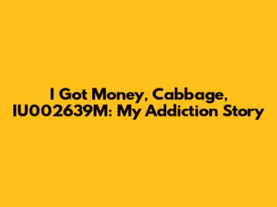 I Got Money, Cabbage, IU002639M: My Addiction Story